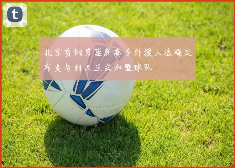 北京首钢男篮新赛季外援人选确定布克与利夫正式加盟球队