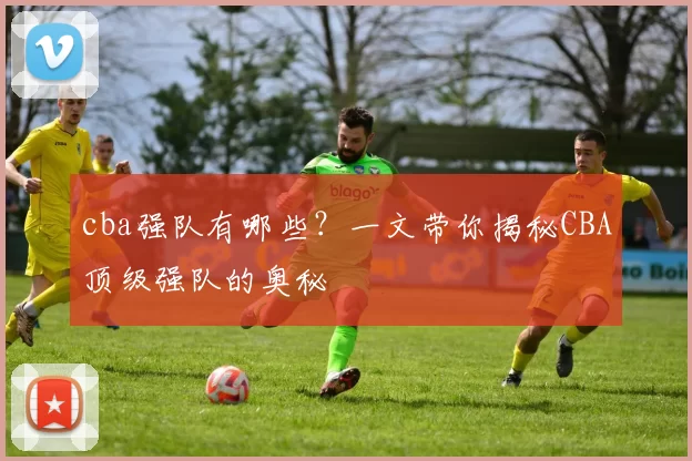 cba强队有哪些？一文带你揭秘CBA顶级强队的奥秘